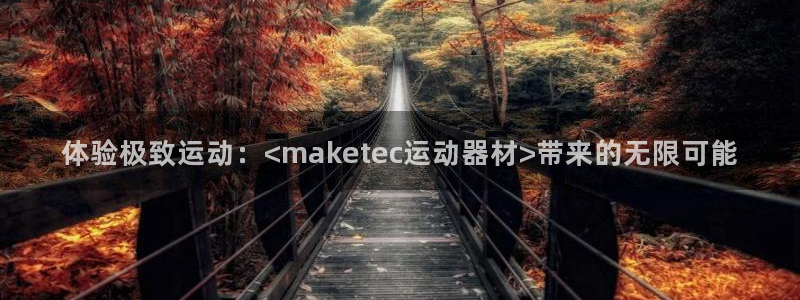 征途国际平台是正规平台吗:体验极致运动:<maketec运动