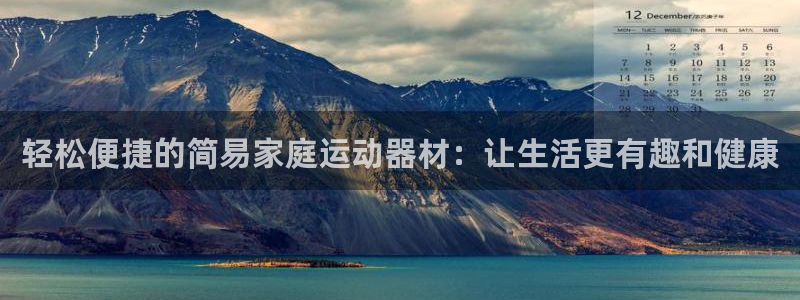征途国际平台APP:轻松便捷的简易家庭运动器材:让生活更有趣
