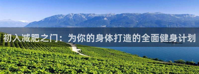 征途国际娱乐首页官网下载:初入减肥之门:为你的身体打造的全面