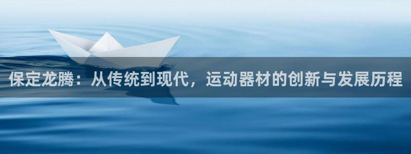 征途国际招商电话地址是多少:保定龙腾:从传统到现代,运动器材