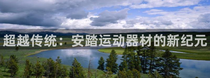 征途国际平台体育:超越传统:安踏运动器材的新纪元
